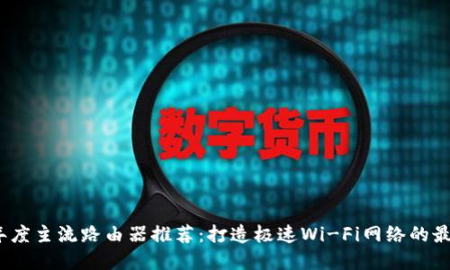 2023年度主流路由器推荐:打造极速Wi-Fi网络的最佳选择