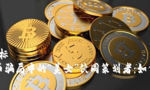 二目标/二目标
揭秘加密货币骗局中的“美女”伙同策划者:如何识别与预防