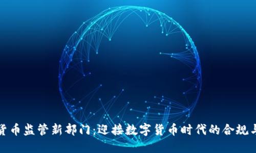 加密货币监管新部门:迎接数字货币时代的合规与挑战