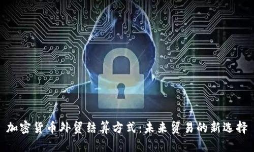 加密货币外贸结算方式:未来贸易的新选择