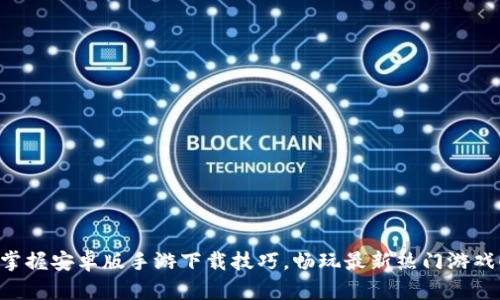 掌握安卓版手游下载技巧,畅玩最新热门游戏!