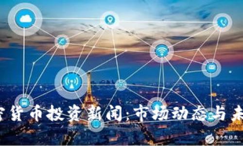 2023年加密货币投资新闻：市场动态与未来趋势分析