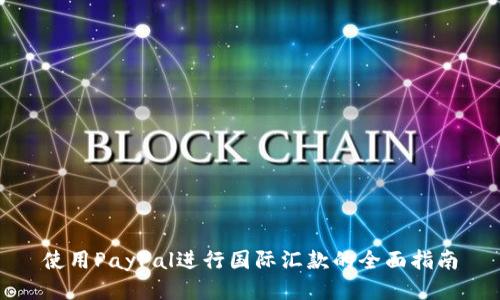 使用PayPal进行国际汇款的全面指南