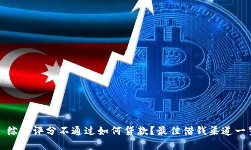 : 综合评分不通过如何贷款？最佳借钱渠道一览
