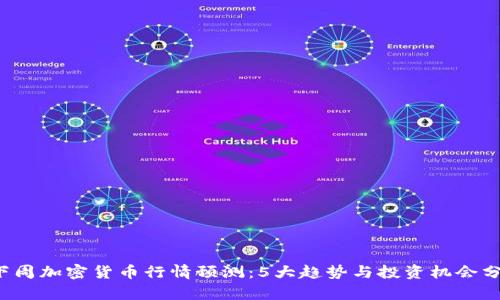 下周加密货币行情预测:5大趋势与投资机会分析