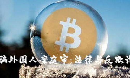 加密货币诈骗外国人案庭审:法律与反欺诈的前沿斗争