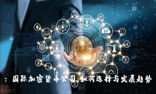 : 国际加密货币公司：如何选择与发展趋势
