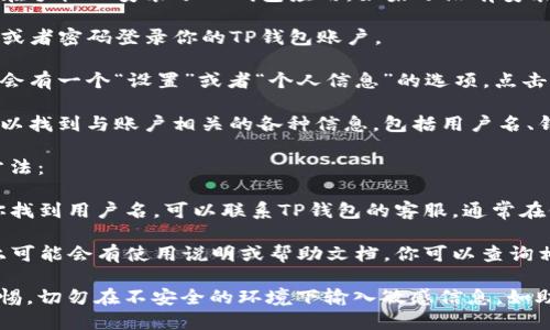 要查看自己TP钱包的用户名，可以按照以下步骤进行：

1. **打开TP钱包应用**：首先，确保你已经在手机上安装了TP钱包应用。如果还没有安装，可以去应用商店下载并进行安装。

2. **登陆TP钱包**：使用你的助记词、私钥或者密码登录你的TP钱包账户。

3. **进入个人信息设置**：在主界面，通常会有一个“设置”或者“个人信息”的选项，点击进入。

4. **查看用户名**：在个人信息页面，你可以找到与账户相关的各种信息，包括用户名、钱包地址等。

如果你还是找不到用户名，可以参考以下方法：

- **联系客服**：如果以上步骤无法帮助你找到用户名，可以联系TP钱包的客服，通常在他们的网站或者应用内都有客服联系方式。

- **查阅帮助文档**：TP钱包的官方网站上可能会有使用说明或帮助文档，你可以查询相关信息。

请确保你在查看和管理钱包信息时保持警惕，切勿在不安全的环境下输入敏感信息，如助记词或私钥，以防止资产丢失。