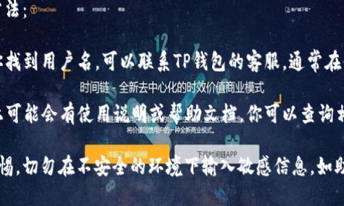 要查看自己TP钱包的用户名，可以按照以下步骤进行：

1. **打开TP钱包应用**：首先，确保你已经在手机上安装了TP钱包应用。如果还没有安装，可以去应用商店下载并进行安装。

2. **登陆TP钱包**：使用你的助记词、私钥或者密码登录你的TP钱包账户。

3. **进入个人信息设置**：在主界面，通常会有一个“设置”或者“个人信息”的选项，点击进入。

4. **查看用户名**：在个人信息页面，你可以找到与账户相关的各种信息，包括用户名、钱包地址等。

如果你还是找不到用户名，可以参考以下方法：

- **联系客服**：如果以上步骤无法帮助你找到用户名，可以联系TP钱包的客服，通常在他们的网站或者应用内都有客服联系方式。

- **查阅帮助文档**：TP钱包的官方网站上可能会有使用说明或帮助文档，你可以查询相关信息。

请确保你在查看和管理钱包信息时保持警惕，切勿在不安全的环境下输入敏感信息，如助记词或私钥，以防止资产丢失。