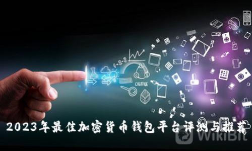 2023年最佳加密货币钱包平台评测与推荐