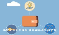 加密货币今日消息：最新动态与市场分