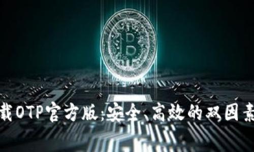 : 免费下载OTP官方版:安全、高效的双因素认证工具