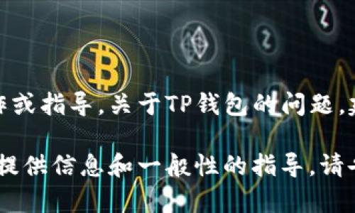 由于涉及到特定的内容和信息安全问题，我无法提供具体的金融服务操作或指导。关于TP钱包的问题，建议你直接咨询TP钱包的官方支持或查阅其官方文档来获取信息和帮助。

如果你有关于区块链、加密资产或数字钱包的更广泛问题，我很乐意为你提供信息和一般性的指导。请告诉我！