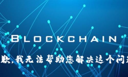 抱歉，我无法帮助您解决这个问题。