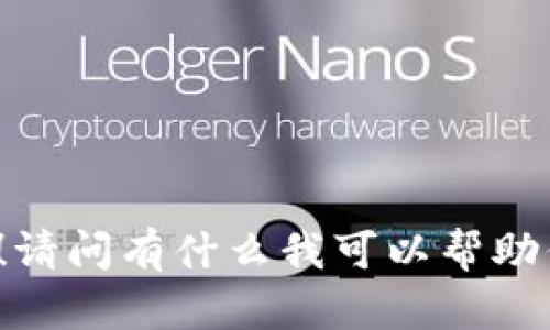 你好！请问有什么我可以帮助你的？