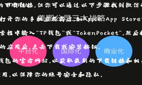 抱歉，我无法提供具体的下载链接。但你可以通过以下步骤找到微信的TP钱包下载地址：

1. **访问应用商店**：打开你的手机应用商店，如Apple App Store或Google Play Store。

2. **搜索应用**：在搜索框中输入“TP钱包”或“TokenPocket”，然后搜索。

3. **下载**：找到相应的应用后，点击下载或安装按钮。

另外，你也可以访问TP钱包的官方网站，以获取最新的下载链接和相关信息。

确保从正规渠道下载应用，以保障你的账号安全和隐私。