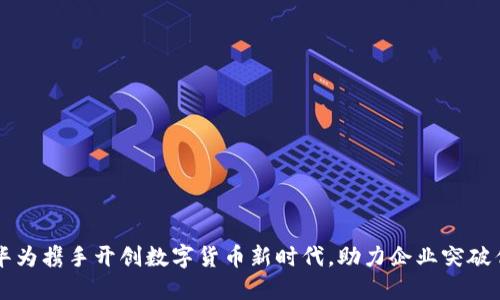南天信息与华为携手开创数字货币新时代,助力企业突破传统金融桎梏
