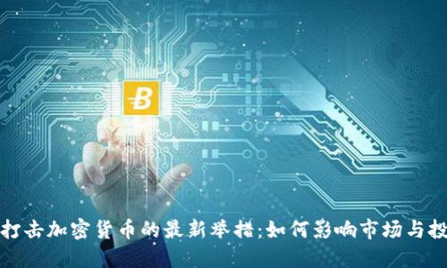 全球打击加密货币的最新举措:如何影响市场与投资者