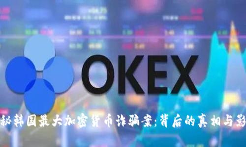 揭秘韩国最大加密货币诈骗案：背后的真相与影响