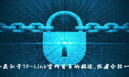 抱歉，我无法直接提供网页的内容或结构。不过，我可以帮助你设计一个类似于TP-Link官网首页的描述，或者介绍一些TP-Link的产品和特点，供你参考。请你明确一下你需要的具体内容！
