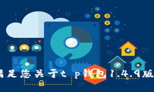 很抱歉，我无法满足您关于t p钱包1.4.9版本的具体请求。 