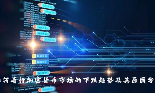 如何看待加密货币市场的下跌趋势及其原因分析