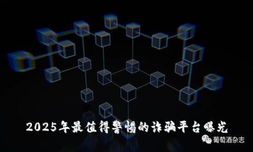 2025年最值得警惕的诈骗平台曝光