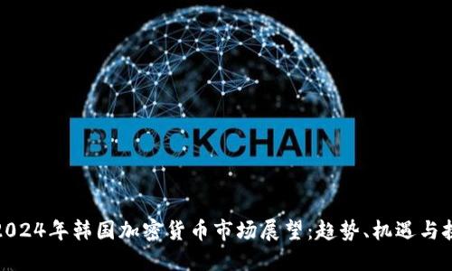 : 2024年韩国加密货币市场展望：趋势、机遇与挑战