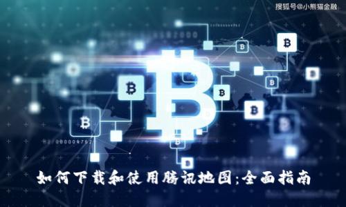 如何下载和使用腾讯地图：全面指南