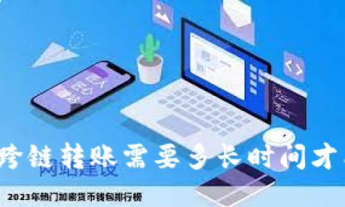 TP钱包跨链转账需要多长时间才能到账？
