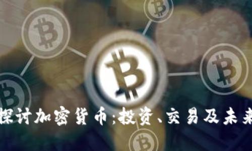 深入探讨加密货币：投资、交易及未来趋势