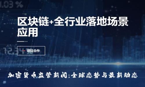 加密货币监管新闻：全球态势与最新动态