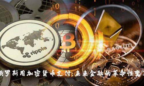 俄罗斯用加密货币支付：未来金融的革命性变革
