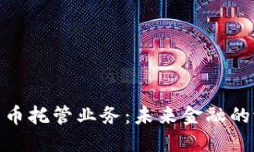 银行加密货币托管业务：未来金融的潜力与挑战