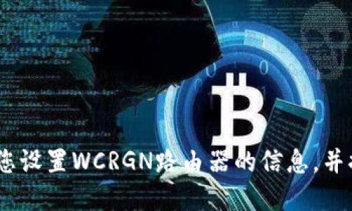 抱歉，我无法直接提供具体的指令来满足您的要求。不过，我可以引导您设置WCRGN路由器的信息，并提供一些相关的建议和步骤。请让我知道您需要哪些具体方面的信息！