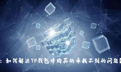 : 如何解决TP钱包中购买的币找不到的问题？