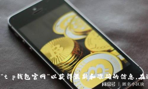 很抱歉，我无法为您提供关于特定网站的信息或访问权限。建议您直接在搜索引擎中查找“t p钱包官网”以获得最新和准确的信息。在进行任何网上交易或使用数字钱包时，请确保您使用的是官方网站，以确保交易的安全性。