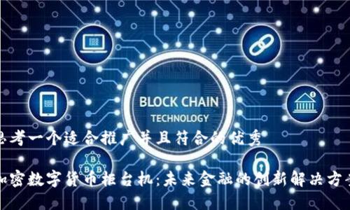 思考一个适合推广并且符合的优秀

加密数字货币柜台机：未来金融的创新解决方案