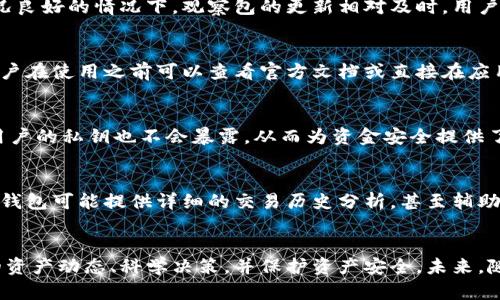 TP钱包里的观察包的用途详解与价值分析
TP钱包, 观察包, 数字货币, 加密货币/guanjianci

引言
随着区块链技术的发展，数字货币逐渐走入了人们的日常生活。而在这一过程中，数字货币钱包成为了用户管理和使用自己数字资产的重要工具。TP钱包作为一种热门的数字货币钱包，除了支持多种功能外，其“观察包”功能也越来越受到用户的关注。那么，TP钱包里的观察包究竟有什么用呢？本文将详细分析观察包的功能、作用以及其在数字货币生态系统中的价值。

观察包的定义
观察包，顾名思义，是一种用于观察或监控钱包地址状态的工具。在TP钱包中，用户可以通过观察包功能，便捷地查看一种或多种钱包地址的余额和交易记录，而无需控制这些地址的私钥。这样的设计使得用户能够更加方便地管理多种数字资产，同时增强了保护数字资产安全性的能力。

观察包的主要功能
TP钱包的观察包具备多个重要功能。首先，它允许用户在不持有私钥的情况下查看某个地址的余额和交易动态。其次，用户可以将多个钱包地址汇总到一个观察包中，从而在一个界面中管理，提升了操作便利性。除此之外，观察包还可以实时更新余额和交易状态，使得用户能够快速掌握账户情况。最后，观察包的隐私性保护了用户的资金安全，避免了因私钥泄露而导致的资产损失。

观察包的实际应用场景
观察包的应用场景非常广泛。首先，对于投资者来说，他们可以创建观察包来监控自己的多个钱包地址，及时了解资产变化，从而做出更有效的投资决策。其次，对于开发者和项目团队而言，观察包可以帮助他们监控项目代币的流通及用户的迁徙情况，从而更好地调整项目策略。此外，观察包功能也可在社群管理中派上用场，比如监控社区钱包的资金流动，为治理机制提供数据支持。

观察包与私钥安全的关系
在数字货币的使用过程中，私钥的安全性至关重要。观察包的设计能够有效减少私钥的使用场景，从而降低被攻击或泄露的风险。用户只需将相关地址添加至观察包中，便可以随时查看状态，避免私钥接触公共网络所导致的风险。通过这种方式，观察包不仅了资产管理，还提升了安全防护等级。

观察包的局限性
尽管观察包功能强大，但其也具备一些局限性。首先，它并不支持对钱包的直接操作，比如转账和交易。用户仍需通过持有私钥的方式进行这些操作。因此，观察包在一定程度上更像是一个状态监控工具，而不是一个全面的钱包解决方案。其次，观察包的使用需要依赖网络，服务的稳定性和实时更新也会受到网络环境的影响。

可能相关的问题
1. 观察包如何创建？
创建TP钱包的观察包非常简单，用户只需打开TP钱包应用，选择“观察包”功能，然后输入想要监控的地址。系统会自动获取该地址的交易记录和余额信息。用户还可以对观察包进行命名，方便日后识别和管理。此外，用户可以在观察包中添加多个地址，便于同时监控多个钱包的状态，进一步提升了操作的便捷性。

2. 观察包的余额更新频率如何？
TP钱包中的观察包会定期更新，用户可以实时查看所监控地址的最新余额和交易状态。但具体的更新频率可能受到网络环境及区块链本身的影响。一般来说，在网络状况良好的情况下，观察包的更新相对及时，用户能够迅速了解钱包状态的变化。然而在网络拥堵或低频交易的情况下，更新可能会出现延迟。

3. 观察包支持哪些加密货币？
TP钱包支持多种加密货币的观察包功能，用户可以添加不同类型的数字资产，例如比特币、以太坊及其代币等。具体支持的币种可能会因钱包版本的更新而有所改变，用户在使用之前可以查看官方文档或直接在应用中尝试添加不同类型的地址来确认其支持的币种。这种多币种支持，进一步增强了观察包的实用性。

4. 观察包如何保证私密性？
TP钱包的观察包在设计上充分考虑了用户的隐私保护。用户在添加地址时，不会需要提供与该地址绑定的私钥，只需输入钱包地址即可。这样，即使观察包被他人获取，用户的私钥也不会暴露，从而为资金安全提供了一层保障。此外，观察包的数据权限设置也确保了仅有授权用户才能看到相关信息，大幅提高了用户的隐私保护。

5. 有哪些其他钱包提供类似观察包的功能？
除了TP钱包之外，市场上还有一些其他数字货币钱包也提供了类似的观察包或监控功能。这些钱包通常会利用自身的优势，提供额外的监控数据或分析功能。例如，某些钱包可能提供详细的交易历史分析，甚至辅助用户进行投资决策。用户在选择钱包时，可以根据自己的需求，比较不同钱包的观察包功能，选择适合自己的工具。

总结
TP钱包中的观察包功能不仅便利用户管理数字资产，还增强了资产的安全性。在区块链和数字货币日益普及的今天，合理利用这种工具可以帮助用户更好地掌握自己的资产动态、科学决策，并保护资产安全。未来，随着技术的不断发展，观察包的功能和应用场景可能会进一步扩展，值得用户持续关注与探索。